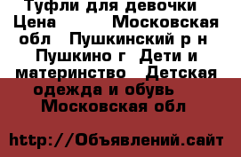 Туфли для девочки › Цена ­ 500 - Московская обл., Пушкинский р-н, Пушкино г. Дети и материнство » Детская одежда и обувь   . Московская обл.